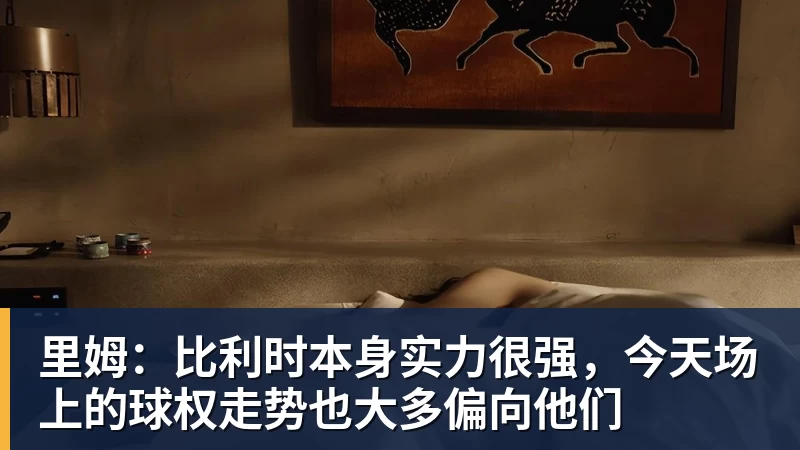 FB体育里姆：比利时本身实力很强，今天场上的球权走势也大多偏向他们