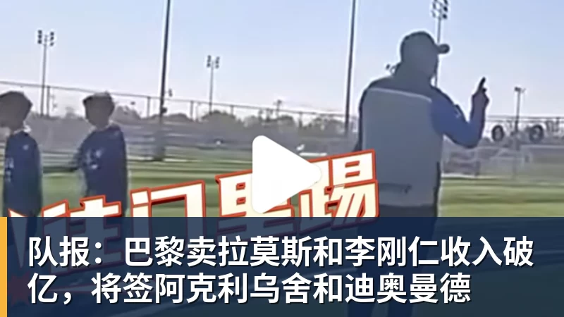 FB体育队报：巴黎卖拉莫斯和李刚仁收入破亿，将签阿克利乌舍和迪奥曼德
