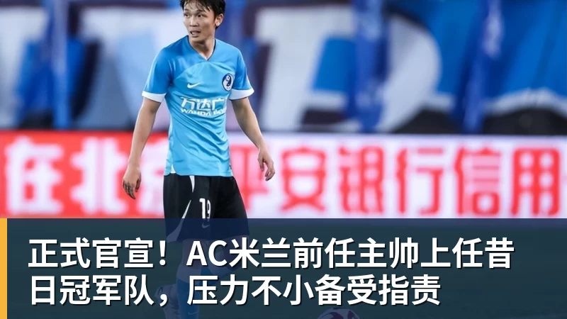 FB体育正式官宣！AC米兰前任主帅上任昔日冠军队，压力不小备受指责