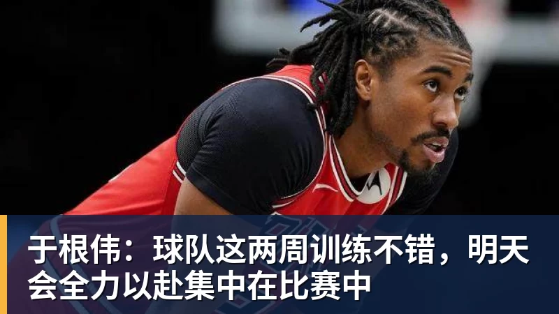 FB体育于根伟：球队这两周训练不错，明天会全力以赴集中在比赛中