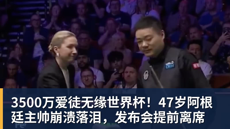 FB体育3500万爱徒无缘世界杯！47岁阿根廷主帅崩溃落泪，发布会提前离席