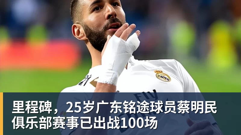 FB体育里程碑，25岁广东铭途球员蔡明民俱乐部赛事已出战100场