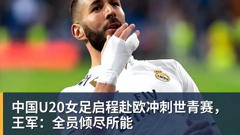 FB体育中国U20女足启程赴欧冲刺世青赛，王军：全员倾尽所能