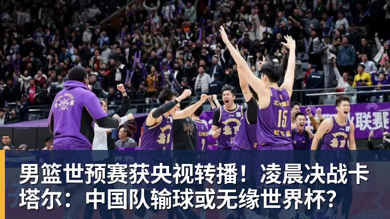 FB体育男篮世预赛获央视转播！凌晨决战卡塔尔：中国队输球或无缘世界杯？