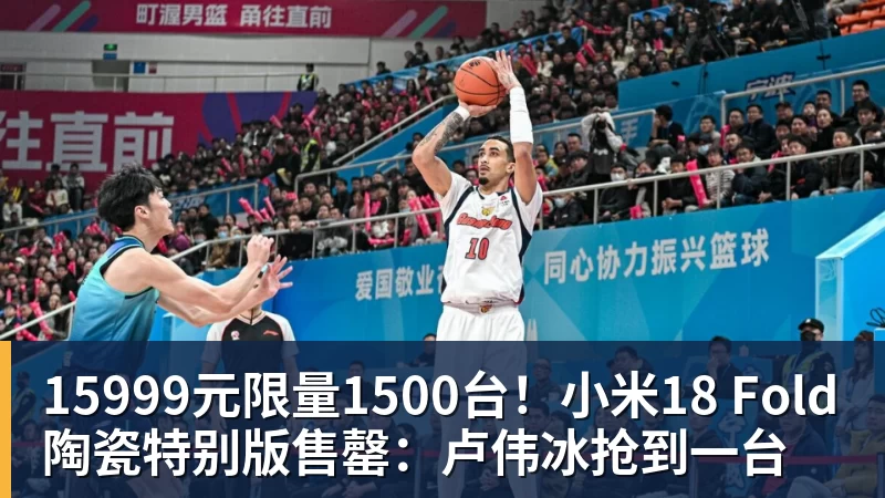 FB体育15999元限量1500台！小米18 Fold陶瓷特别版售罄：卢伟冰抢到一台