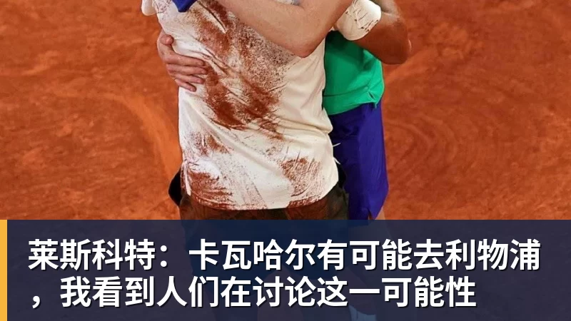 FB体育莱斯科特：卡瓦哈尔有可能去利物浦，我看到人们在讨论这一可能性