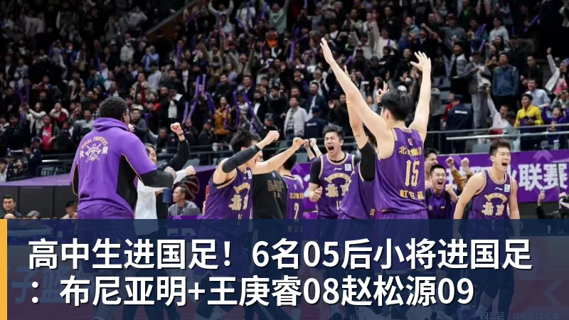 FB体育高中生进国足！6名05后小将进国足：布尼亚明+王庚睿08赵松源09