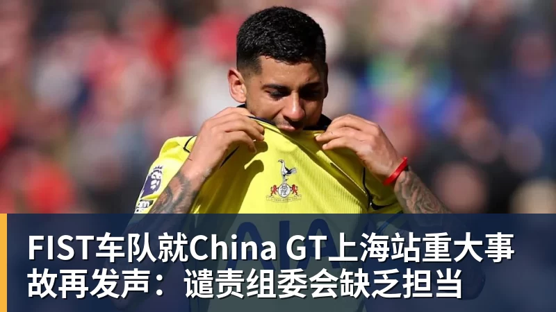 FB体育FIST车队就China GT上海站重大事故再发声：谴责组委会缺乏担当