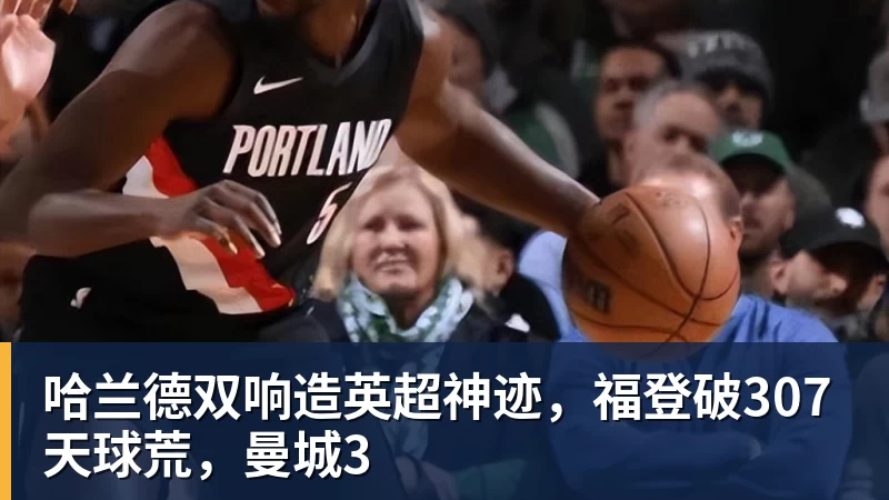 FB体育哈兰德双响造英超神迹，福登破307天球荒，曼城3